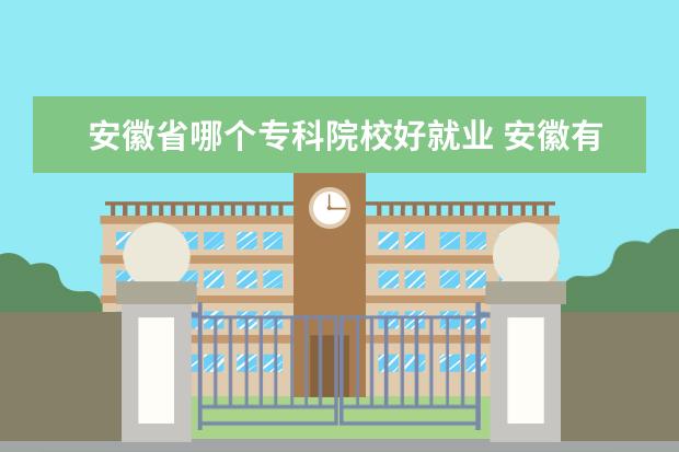 安徽省哪个专科院校好就业 安徽有哪些大专 他们有什么好的专业