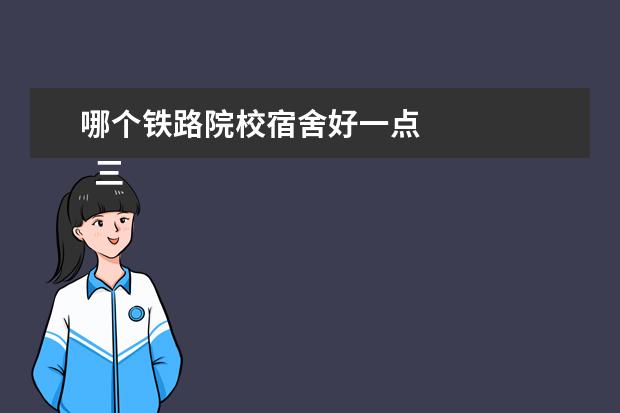 哪个铁路院校宿舍好一点 
  三、学姐学长对武汉铁路职业技术学院的评价