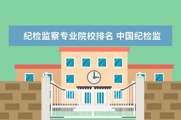 纪检监察专业院校排名 中国纪检监察学院是几本