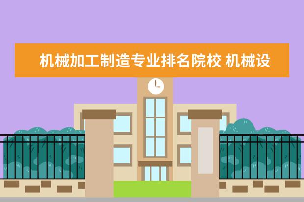 机械加工制造专业排名院校 机械设计制造及其自动化专业的细分专业哪个比较好? ...