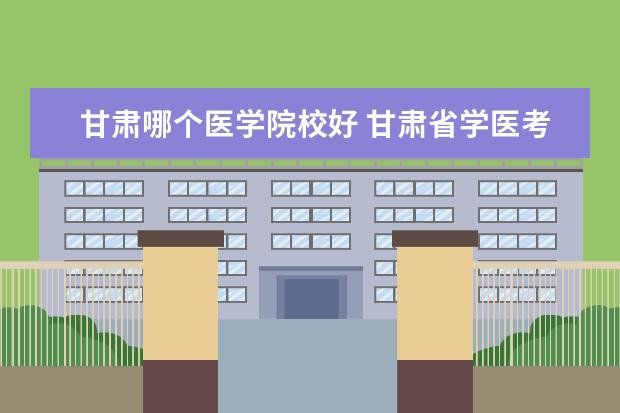 甘肃哪个医学院校好 甘肃省学医考研最好大学是哪所