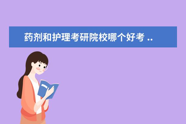 药剂和护理考研院校哪个好考 ...平时成绩一般,考研的话药剂学和药学哪个更好,谢...