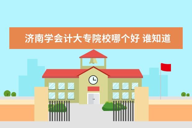 济南学会计大专院校哪个好 谁知道济南有什么好的会计培训班?