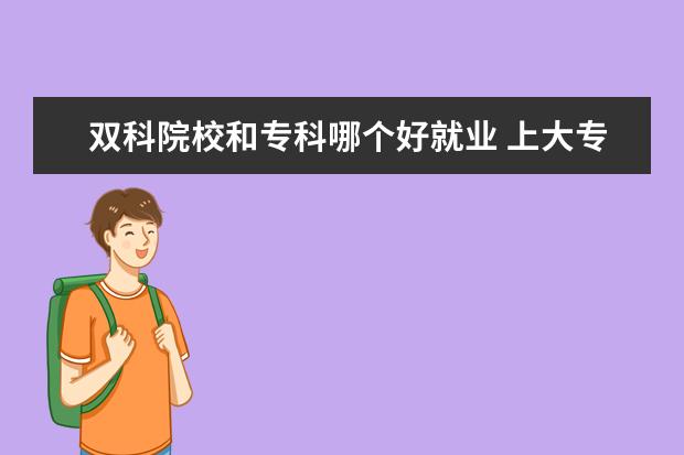 双科院校和专科哪个好就业 上大专好,还是上技校好?