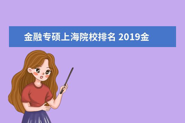 金融专硕上海院校排名 2019金融专硕考研全国排名靠前的有哪几所院校呢?该...