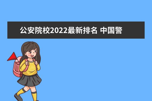 公安院校2022最新排名 中国警察大学排名