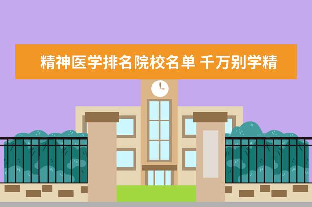 精神医学排名院校名单 千万别学精神医学是真的吗?附2021精神医学专业前十...