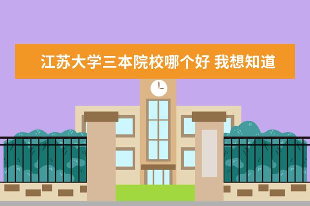 江苏大学三本院校哪个好 我想知道江苏大学三本的具体情况,谢谢