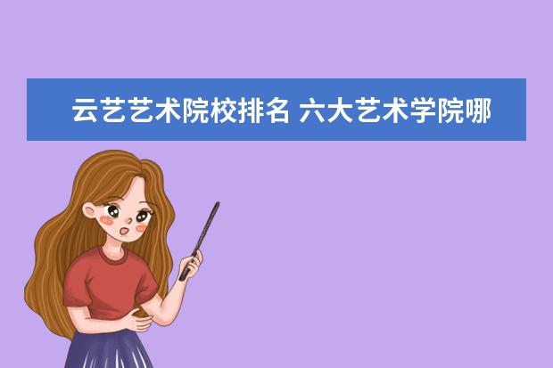 云艺艺术院校排名 六大艺术学院哪个好考