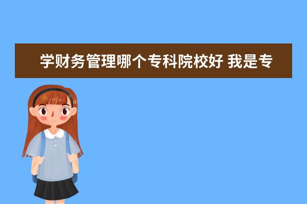 学财务管理哪个专科院校好 我是专科学生 事学会计好还是财务管理