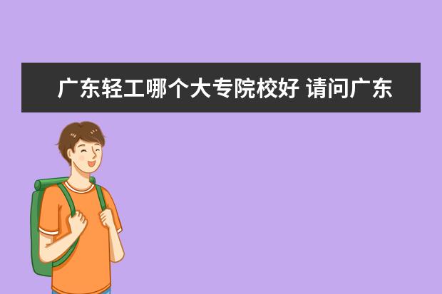 广东轻工哪个大专院校好 请问广东轻工职业技术学院是属 于大专3a吗多少分能...