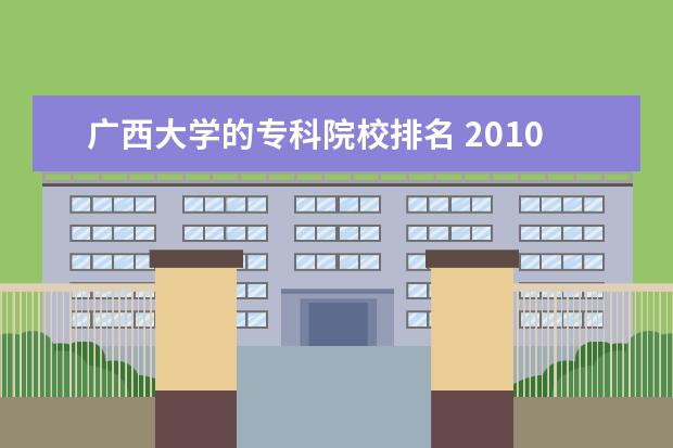 广西大学的专科院校排名 2010年广西高职高专各学院的等级排名?