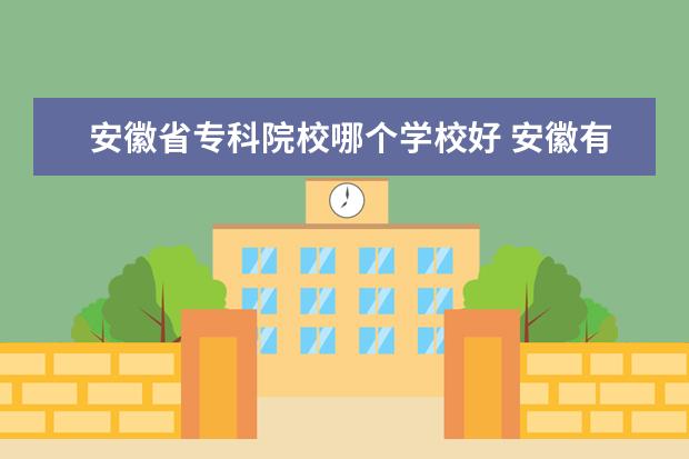 安徽省专科院校哪个学校好 安徽有哪些大专 他们有什么好的专业