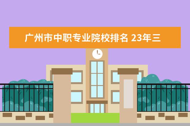广州市中职专业院校排名 23年三加证书考试多少人报考
