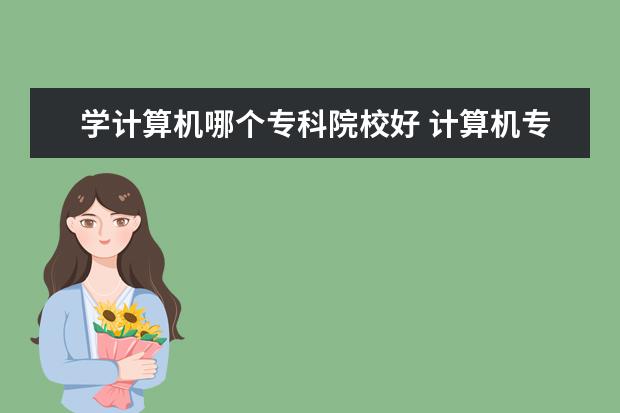 学计算机哪个专科院校好 计算机专科学校排名 哪个学校好