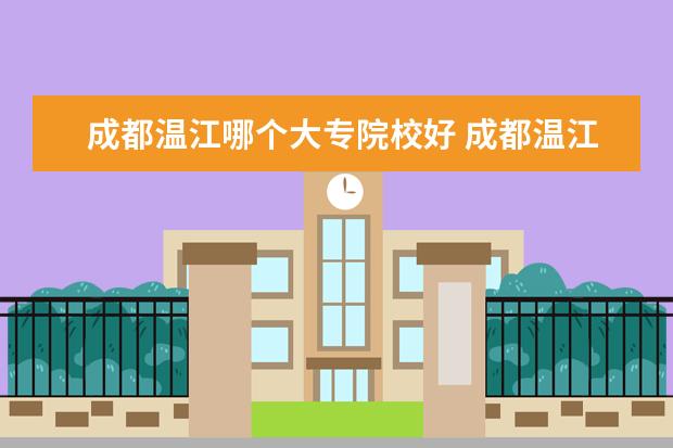 成都温江哪个大专院校好 成都温江区有哪些学校?