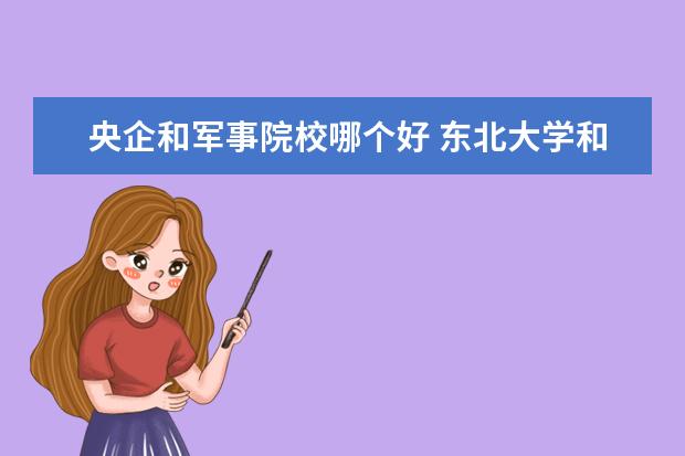 央企和军事院校哪个好 东北大学和大连理工大学哪个更好?