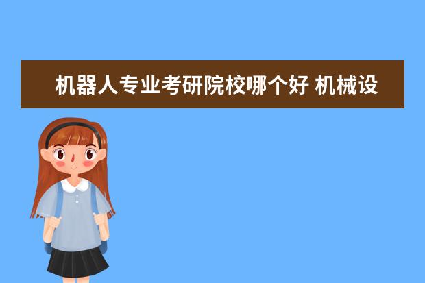 机器人专业考研院校哪个好 机械设计制造及其自动化专业考研考哪个学校好 - 百...