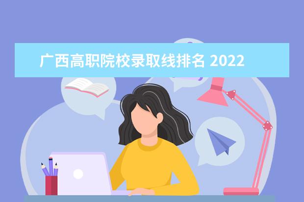 广西高职院校录取线排名 2022广西高考落榜能读什么高职院校?