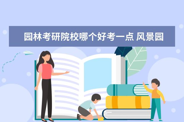 园林考研院校哪个好考一点 风景园林专业考研学校排名