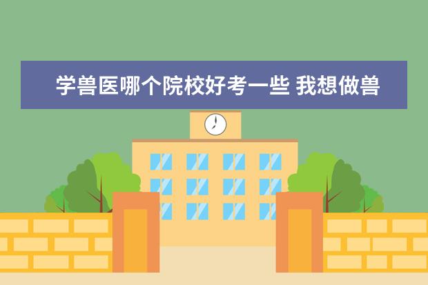 学兽医哪个院校好考一些 我想做兽医,说有哪些大学我是可以考的