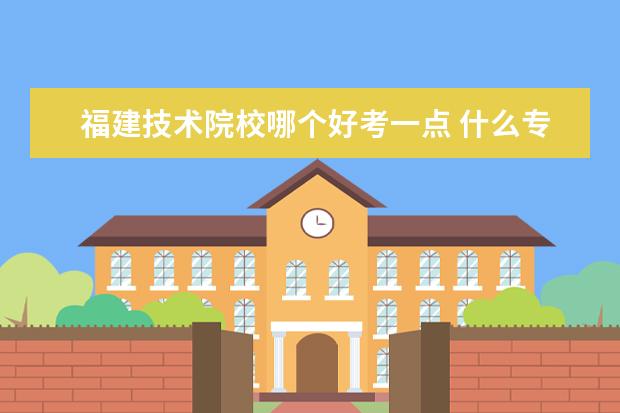 福建技术院校哪个好考一点 什么专科学校好