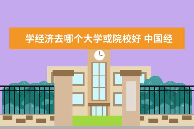 学经济去哪个大学或院校好 中国经济学最好的大学?