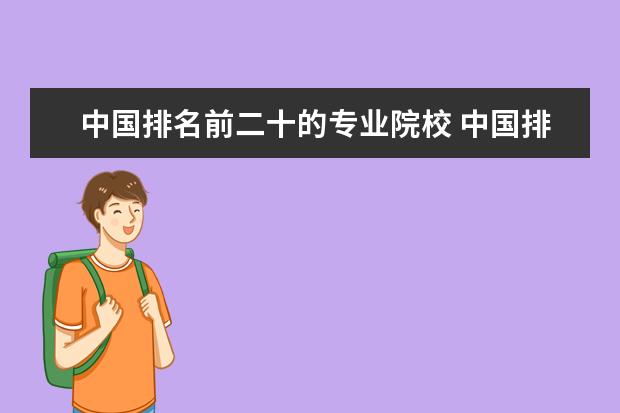 中国排名前二十的专业院校 中国排名前二十位的大学分别是哪些?