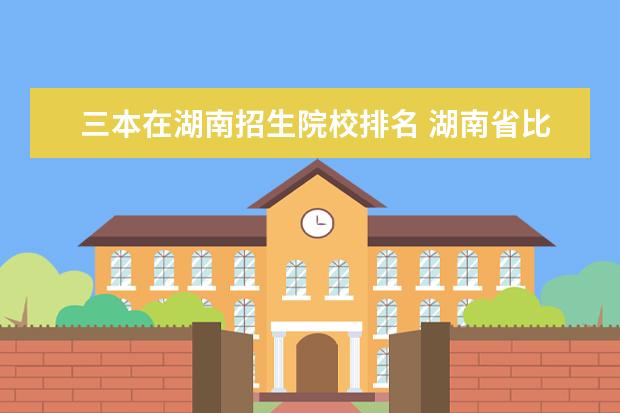 三本在湖南招生院校排名 湖南省比较好的三本大学有哪些