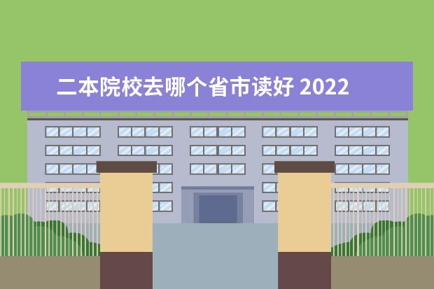 二本院校去哪个省市读好 2022全国最值得上的二本大学 比较好的院校