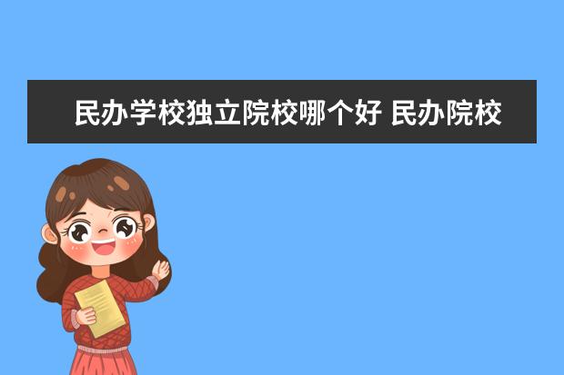 民办学校独立院校哪个好 民办院校和独立学院 那个更好一点?