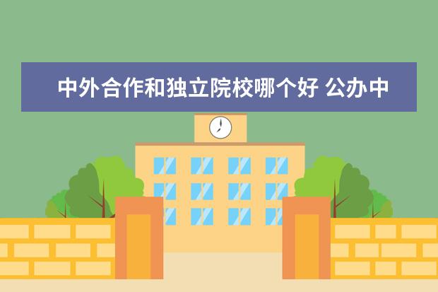 中外合作和独立院校哪个好 公办中外合作办学学校和民办学校哪个好?