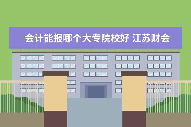 会计能报哪个大专院校好 江苏财会最好的大专