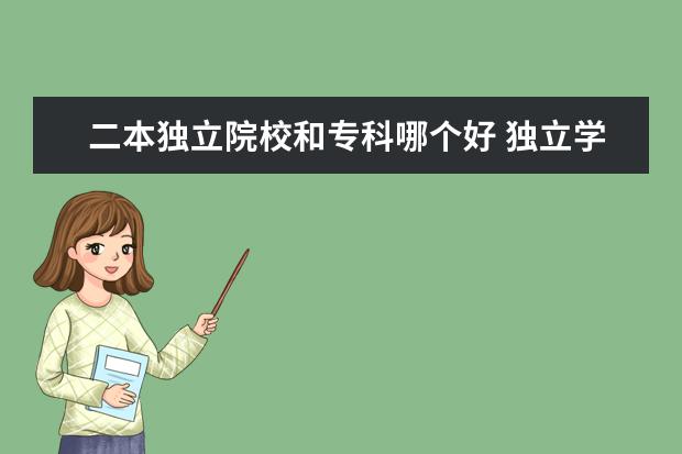 二本独立院校和专科哪个好 独立学院和公办二本院校哪个好 有什么区别