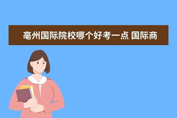 亳州国际院校哪个好考一点 国际商务考研比较好考的学校