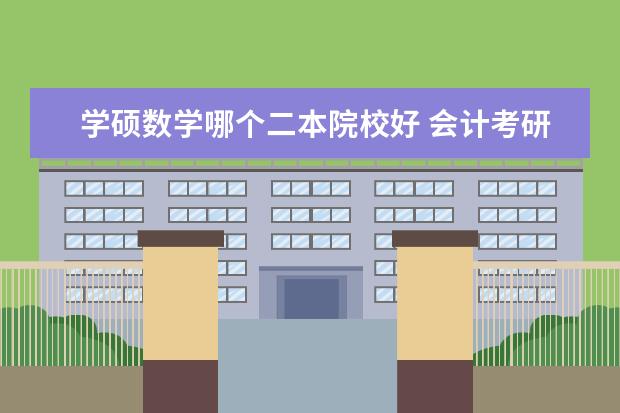 学硕数学哪个二本院校好 会计考研,专硕,问一下哪些学校比较好考