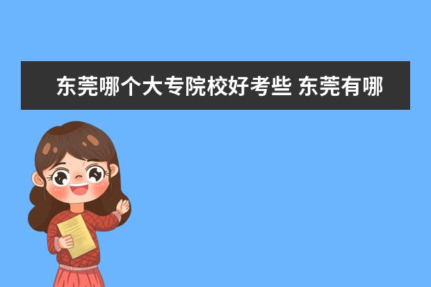 东莞哪个大专院校好考些 东莞有哪些职高可以上大专?