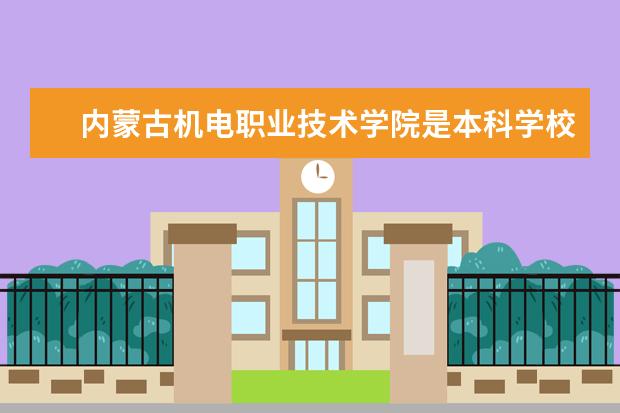 内蒙古机电职业技术学院是本科学校还是专科 有哪些热门报考专业