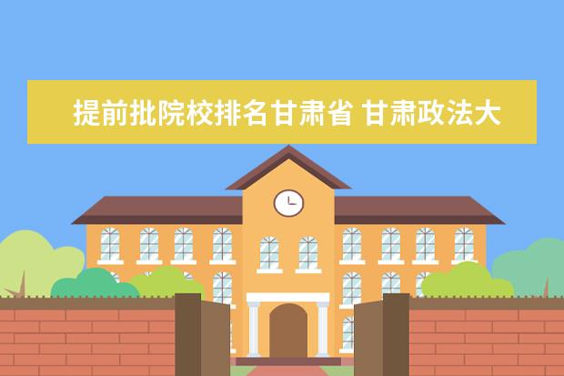 提前批院校排名甘肃省 甘肃政法大学如何?