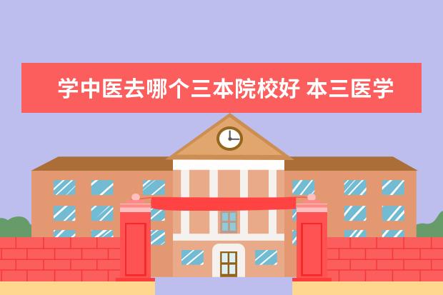 学中医去哪个三本院校好 本三医学院有哪些?