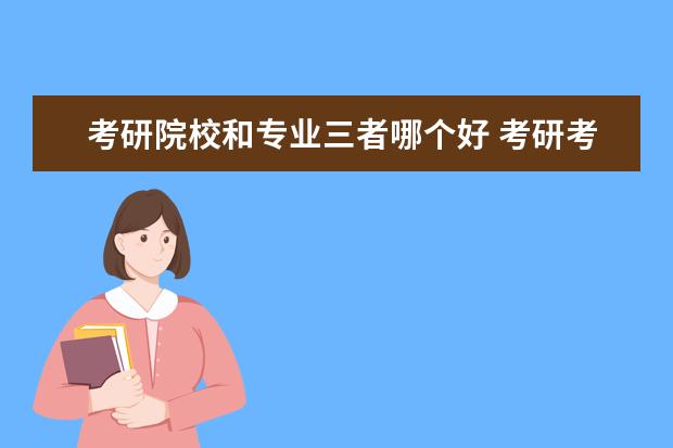 考研院校和专业三者哪个好 考研考大学还是研究所好呢?