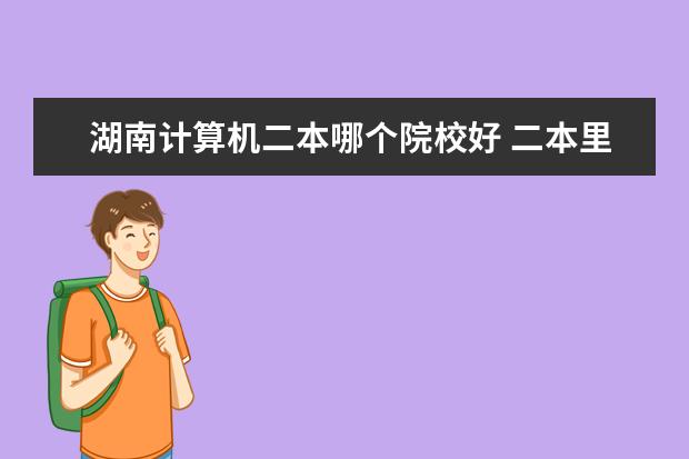 湖南计算机二本哪个院校好 二本里,计算机专业好的大学有哪些?