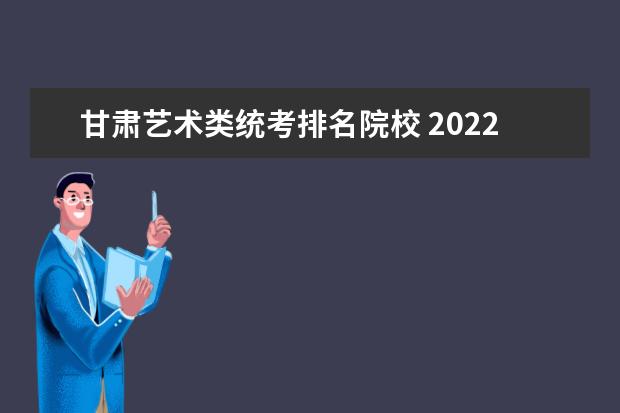 甘肃艺术类统考排名院校 2022年甘肃省播音统考a段分数线