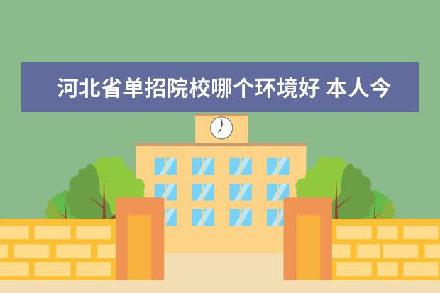 河北省单招院校哪个环境好 本人今年高考,河北省,想走单招,大家推荐下较好的单...