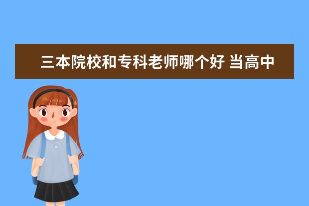 三本院校和专科老师哪个好 当高中老师好还是当个三本或专科老师好?