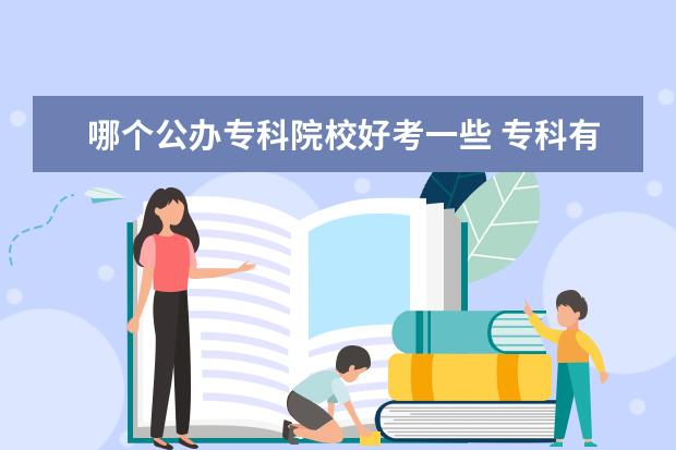 哪个公办专科院校好考一些 专科有哪些好的学校可以选择?