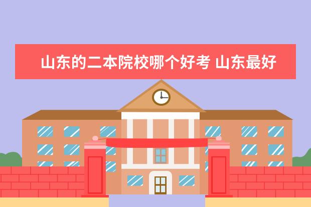 山东的二本院校哪个好考 山东最好考的二本大学有哪些,山东最好考的二本大学 ...