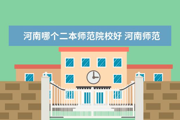 河南哪个二本师范院校好 河南师范类大学一本和二本都有什么大学