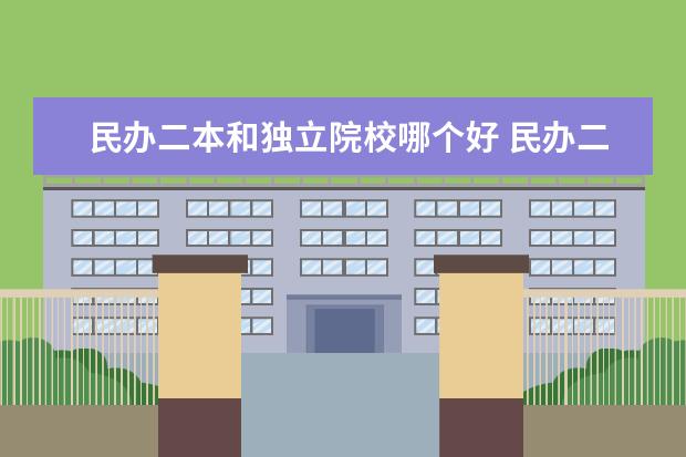 民办二本和独立院校哪个好 民办二本和独立院校,哪个好?