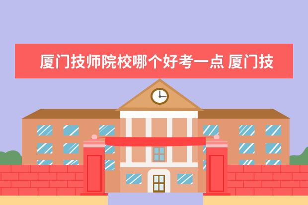 厦门技师院校哪个好考一点 厦门技师学校怎么样。